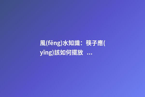 風(fēng)水知識：筷子應(yīng)該如何擺放？